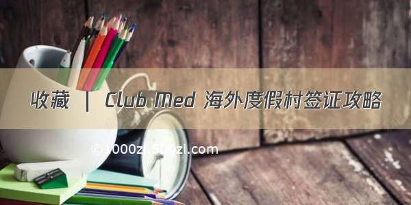 收藏 ｜ Club Med 海外度假村签证攻略