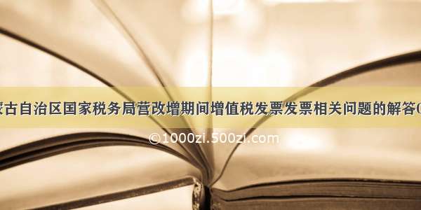 内蒙古自治区国家税务局营改增期间增值税发票发票相关问题的解答0530