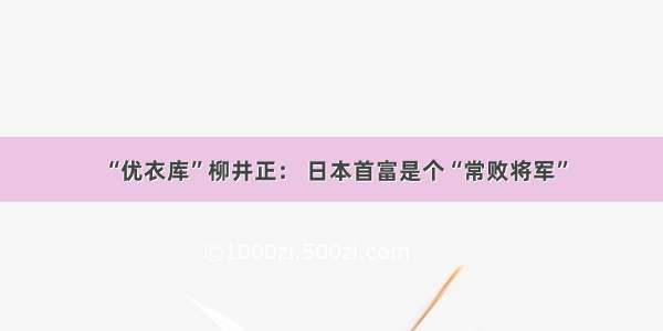 “优衣库”柳井正： 日本首富是个“常败将军”