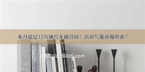 本月超过12万辆汽车被召回！高田气囊再爆隐患？