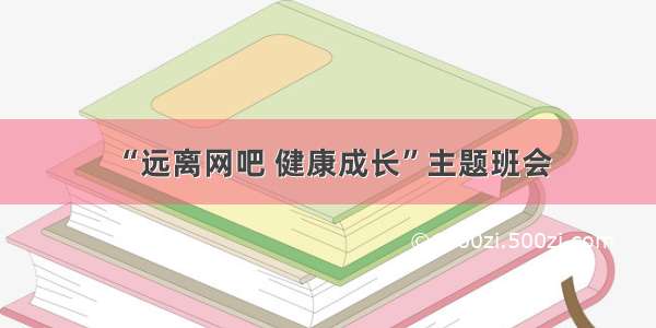 “远离网吧 健康成长”主题班会