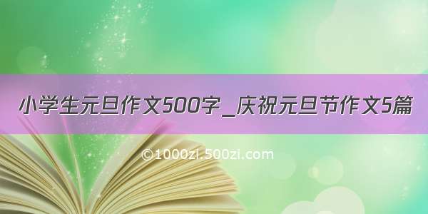 小学生元旦作文500字_庆祝元旦节作文5篇