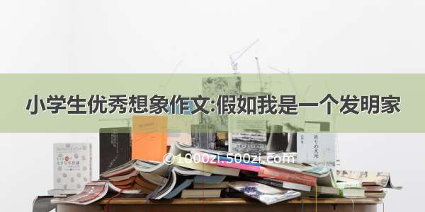 小学生优秀想象作文:假如我是一个发明家