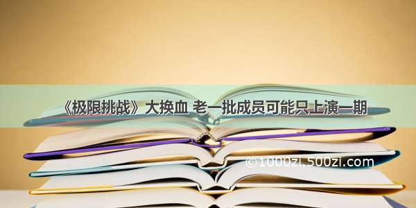 《极限挑战》大换血 老一批成员可能只上演一期