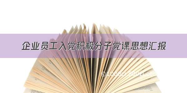 企业员工入党积极分子党课思想汇报