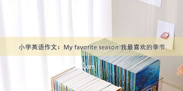 小学英语作文：My favorite season 我最喜欢的季节