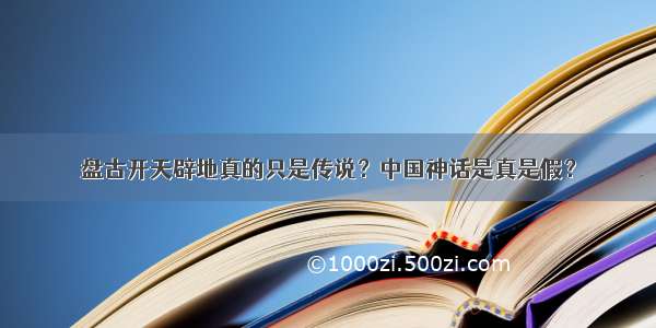 盘古开天辟地真的只是传说？中国神话是真是假？