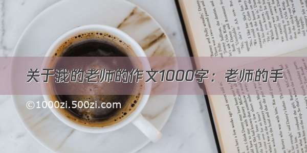 关于我的老师的作文1000字：老师的手