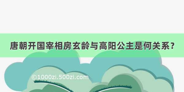 唐朝开国宰相房玄龄与高阳公主是何关系？