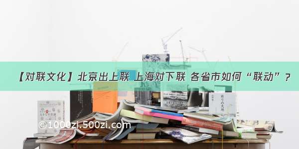 【对联文化】北京出上联 上海对下联 各省市如何“联动”？