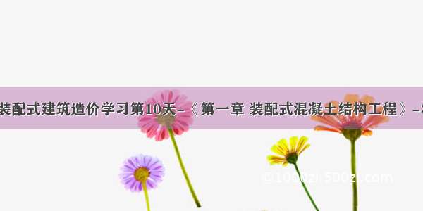 装配式建筑造价学习第10天-《第一章 装配式混凝土结构工程》-3