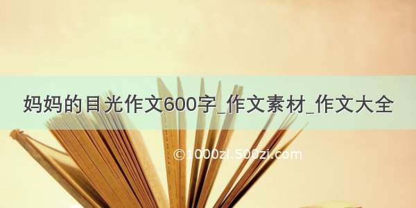 妈妈的目光作文600字_作文素材_作文大全