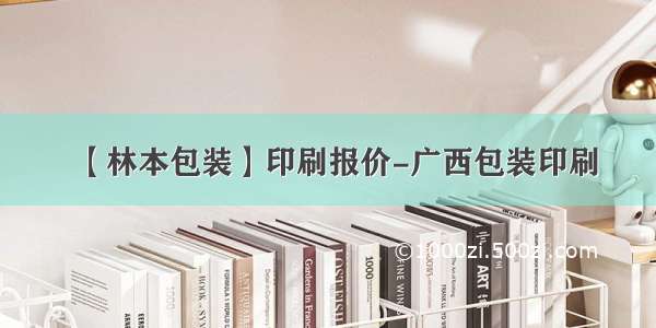 【林本包装】印刷报价-广西包装印刷