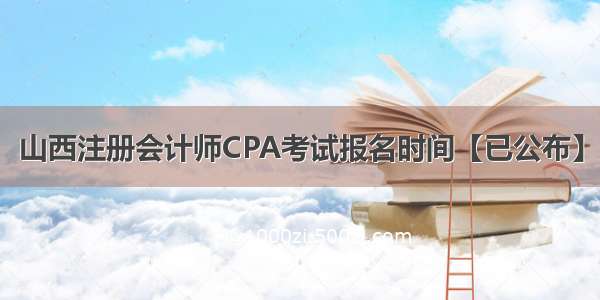 山西注册会计师CPA考试报名时间【已公布】