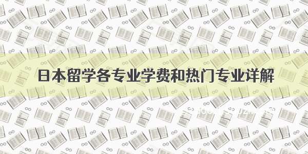 日本留学各专业学费和热门专业详解