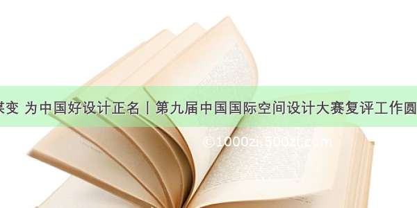 赋能 谋变 为中国好设计正名丨第九届中国国际空间设计大赛复评工作圆满完成