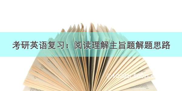 考研英语复习：阅读理解主旨题解题思路