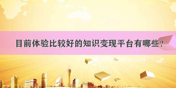 目前体验比较好的知识变现平台有哪些？