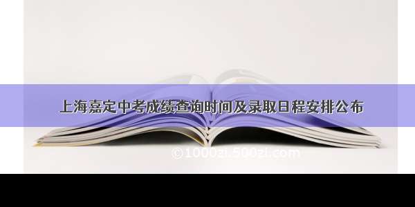 ​上海嘉定中考成绩查询时间及录取日程安排公布