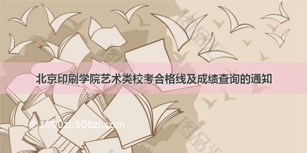 北京印刷学院艺术类校考合格线及成绩查询的通知