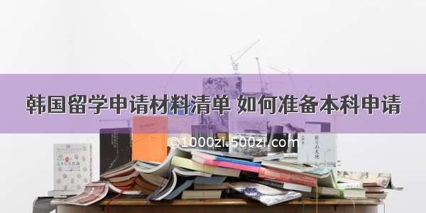 韩国留学申请材料清单 如何准备本科申请