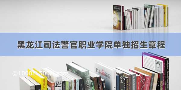 黑龙江司法警官职业学院单独招生章程