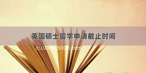 英国硕士留学申请截止时间