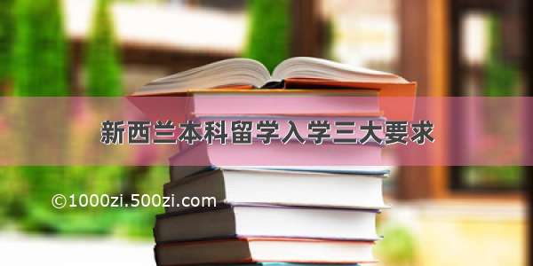 新西兰本科留学入学三大要求