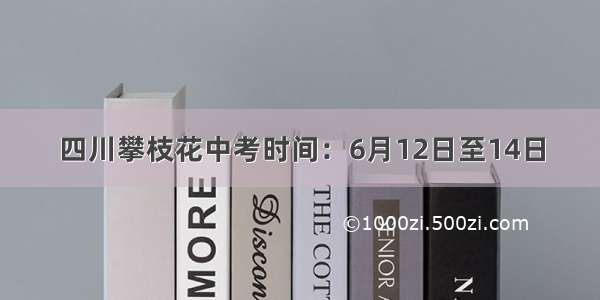 四川攀枝花中考时间：6月12日至14日