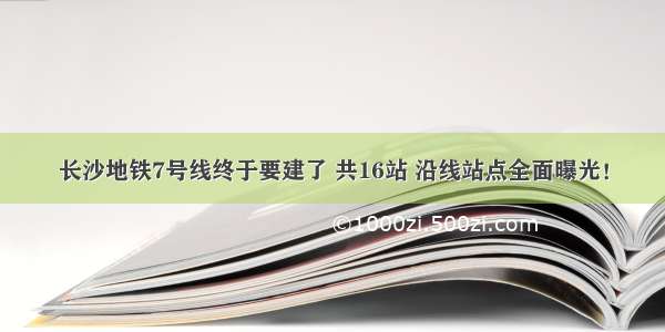 长沙地铁7号线终于要建了 共16站 沿线站点全面曝光！