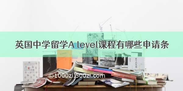 英国中学留学A level课程有哪些申请条