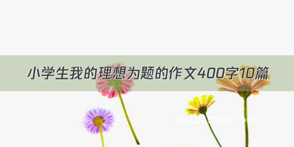 小学生我的理想为题的作文400字10篇