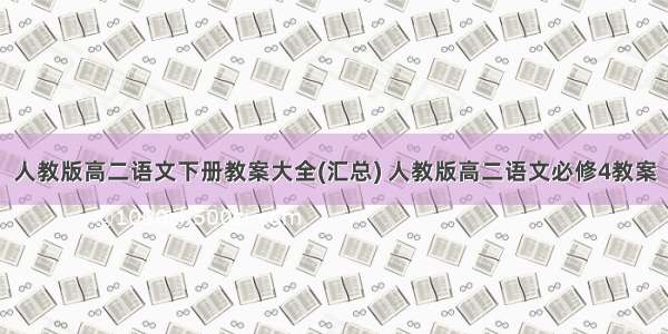 人教版高二语文下册教案大全(汇总) 人教版高二语文必修4教案