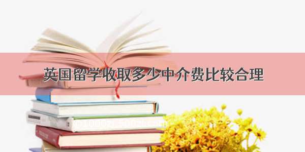 英国留学收取多少中介费比较合理