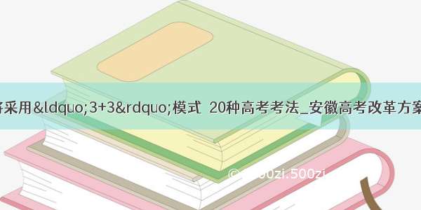 安徽高考改革方案：将采用“3+3”模式  20种高考考法_安徽高考改革方案：将采用“3+