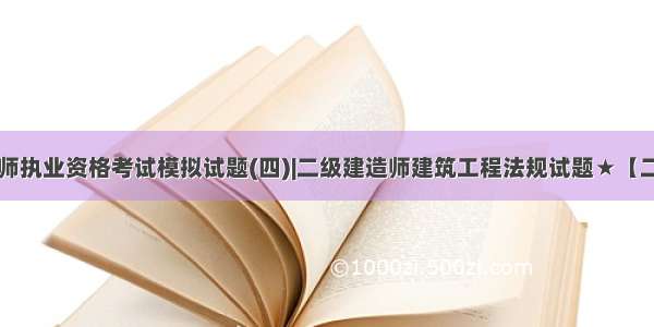 ★二级建造师执业资格考试模拟试题(四)|二级建造师建筑工程法规试题★【二级建造师执