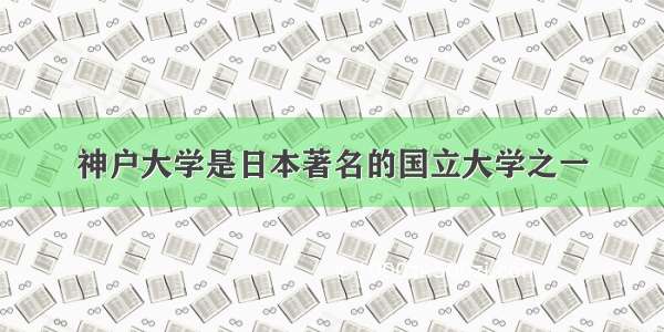 神户大学是日本著名的国立大学之一