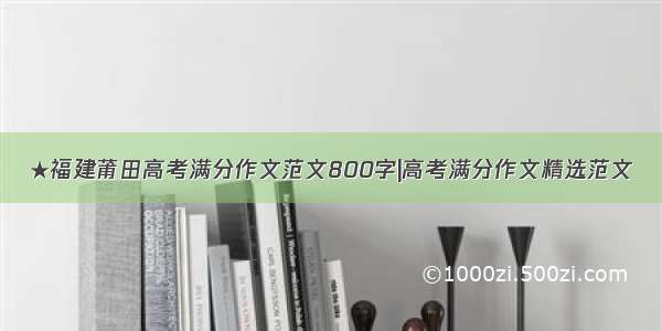 ★福建莆田高考满分作文范文800字|高考满分作文精选范文