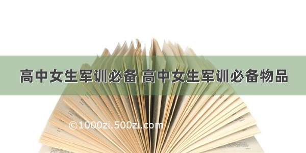 高中女生军训必备 高中女生军训必备物品