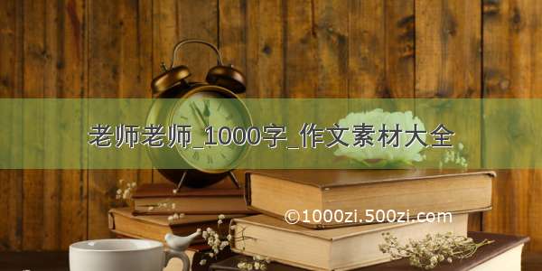 老师老师_1000字_作文素材大全