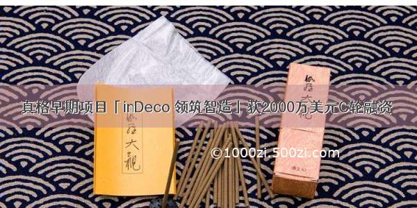 真格早期项目「inDeco 领筑智造」获2000万美元C轮融资