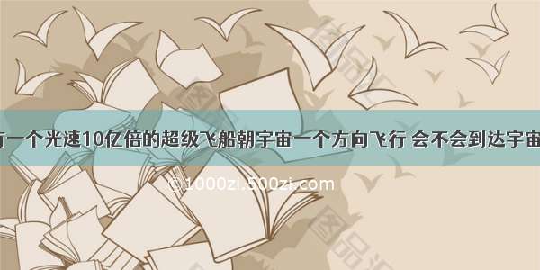 如果有一个光速10亿倍的超级飞船朝宇宙一个方向飞行 会不会到达宇宙边界？