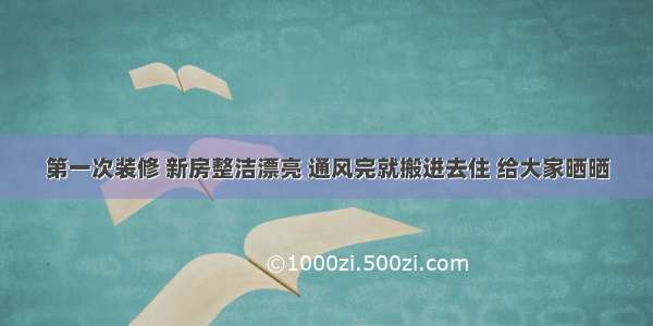 第一次装修 新房整洁漂亮 通风完就搬进去住 给大家晒晒