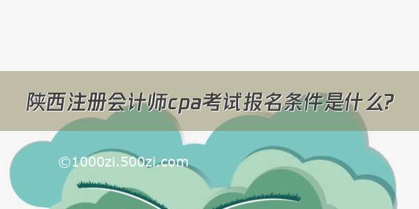 陕西注册会计师cpa考试报名条件是什么?