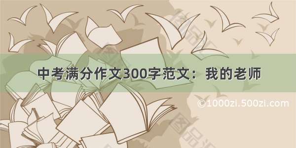 中考满分作文300字范文：我的老师