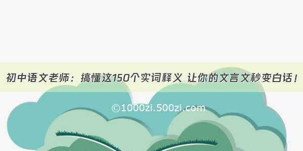 初中语文老师：搞懂这150个实词释义 让你的文言文秒变白话！