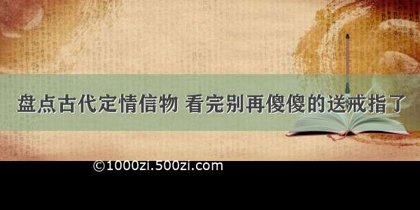 盘点古代定情信物 看完别再傻傻的送戒指了