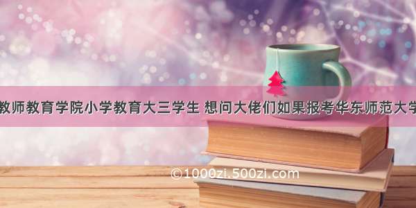 我是浙师大教师教育学院小学教育大三学生 想问大佬们如果报考华东师范大学研究生（学