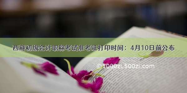 西藏初级会计职称考试准考证打印时间：4月10日前公布