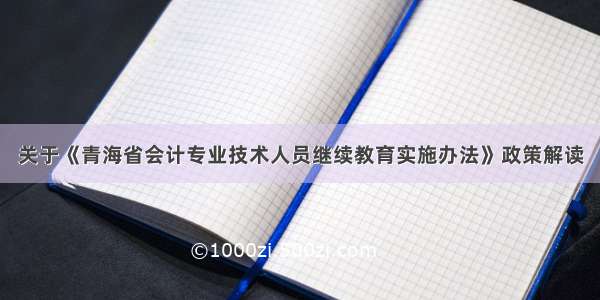 关于《青海省会计专业技术人员继续教育实施办法》政策解读